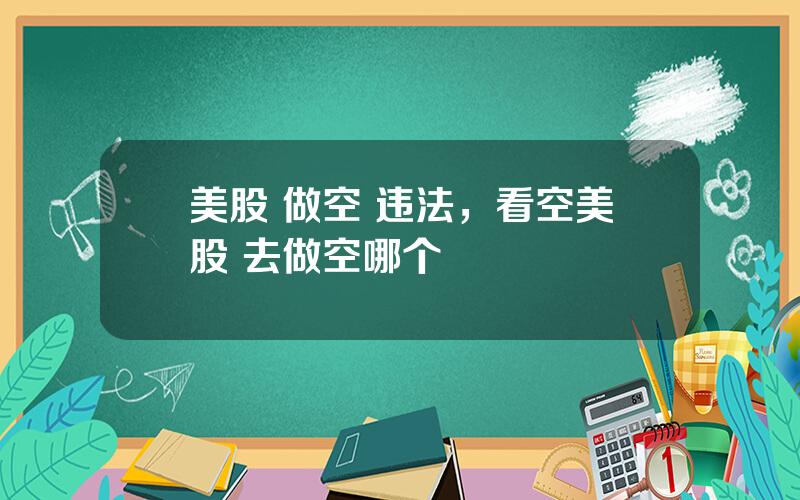 美股 做空 违法，看空美股 去做空哪个